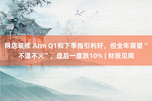 网店装修 Arm Q1和下季指引利好，但全年展望“不温不火”，盘后一度跌10% | 财报见闻