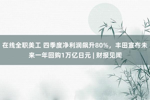 在线全职美工 四季度净利润飙升80%，丰田宣布未来一年回购1万亿日元 | 财报见闻