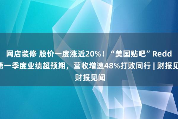 网店装修 股价一度涨近20%！“美国贴吧”Reddit第一季度业绩超预期，营收增速48%打败同行 | 财报见闻