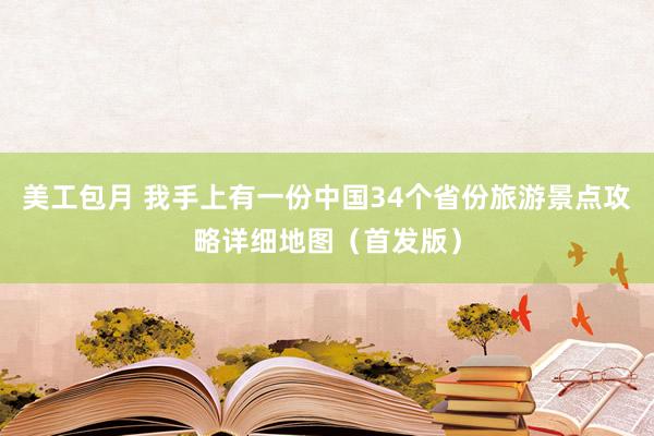 美工包月 我手上有一份中国34个省份旅游景点攻略详细地图（首发版）