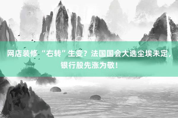 网店装修 “右转”生变？法国国会大选尘埃未定，银行股先涨为敬！