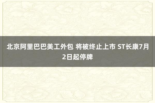 北京阿里巴巴美工外包 将被终止上市 ST长康7月2日起停牌