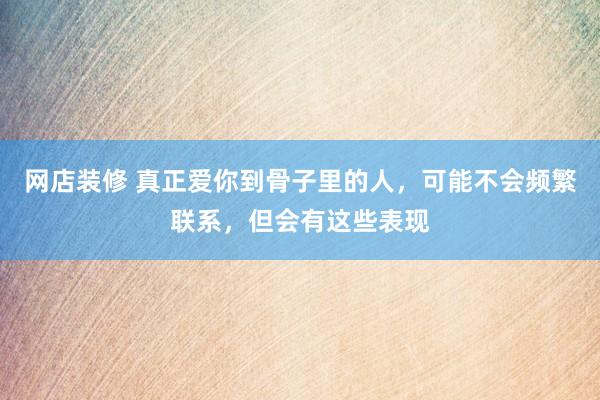 网店装修 真正爱你到骨子里的人，可能不会频繁联系，但会有这些表现