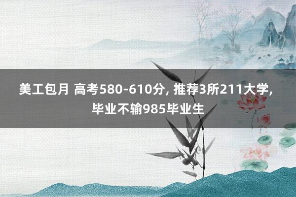 美工包月 高考580-610分, 推荐3所211大学, 毕业不输985毕业生