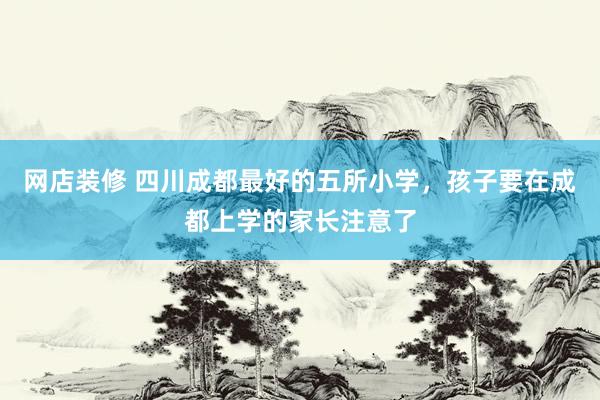 网店装修 四川成都最好的五所小学，孩子要在成都上学的家长注意了