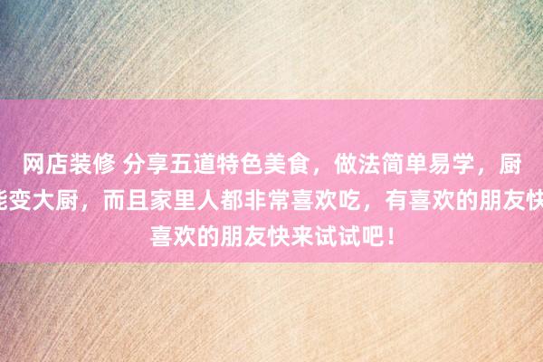 网店装修 分享五道特色美食，做法简单易学，厨房小白也能变大厨，而且家里人都非常喜欢吃，有喜欢的朋友快来试试吧！