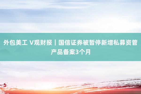 外包美工 V观财报｜国信证券被暂停新增私募资管产品备案3个月