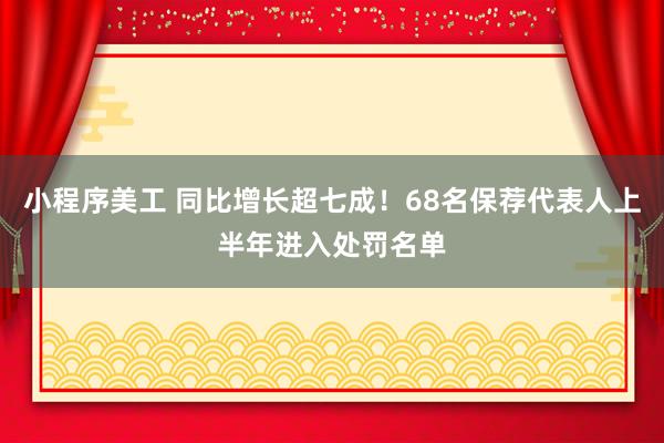 小程序美工 同比增长超七成！68名保荐代表人上半年进入处罚名单