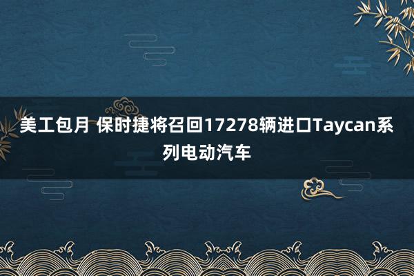 美工包月 保时捷将召回17278辆进口Taycan系列电动汽车