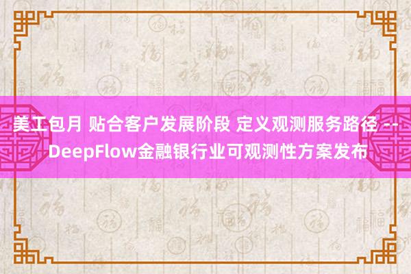 美工包月 贴合客户发展阶段 定义观测服务路径 -- DeepFlow金融银行业可观测性方案发布