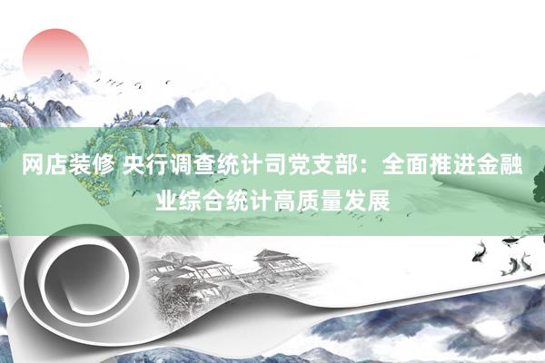 网店装修 央行调查统计司党支部：全面推进金融业综合统计高质量发展