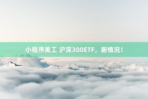 小程序美工 沪深300ETF，新情况！