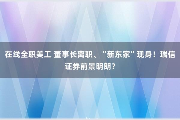 在线全职美工 董事长离职、“新东家”现身！瑞信证券前景明朗？