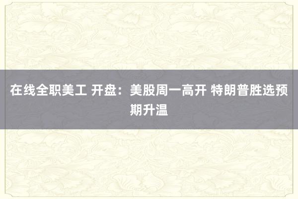 在线全职美工 开盘：美股周一高开 特朗普胜选预期升温