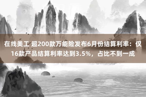 在线美工 超200款万能险发布6月份结算利率：仅16款产品结算利率达到3.5%，占比不到一成