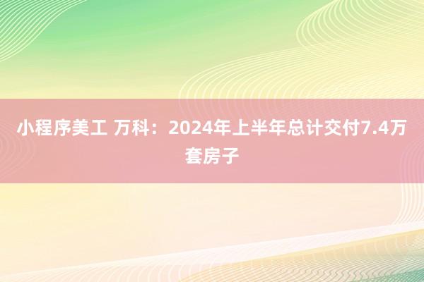 小程序美工 万科：2024年上半年总计交付7.4万套房子