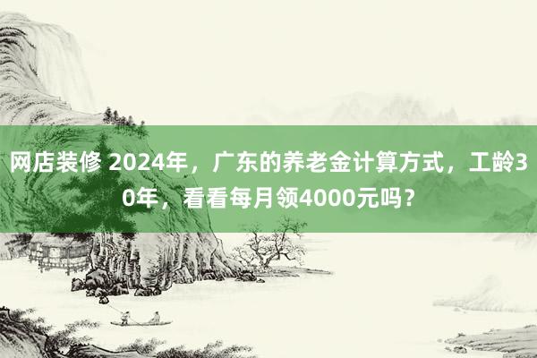 网店装修 2024年，广东的养老金计算方式，工龄30年，看看每月领4000元吗？