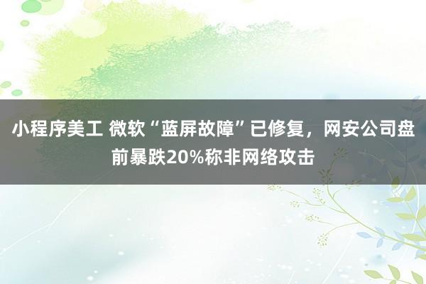 小程序美工 微软“蓝屏故障”已修复，网安公司盘前暴跌20%称非网络攻击