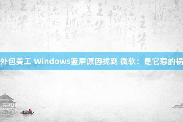 外包美工 Windows蓝屏原因找到 微软：是它惹的祸