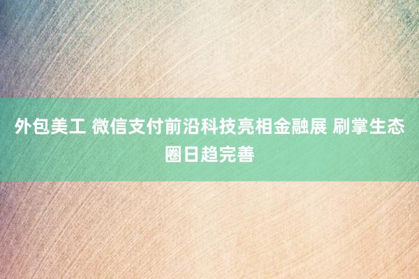 外包美工 微信支付前沿科技亮相金融展 刷掌生态圈日趋完善