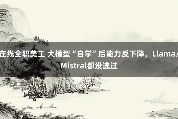 在线全职美工 大模型“自学”后能力反下降，Llama/Mistral都没逃过