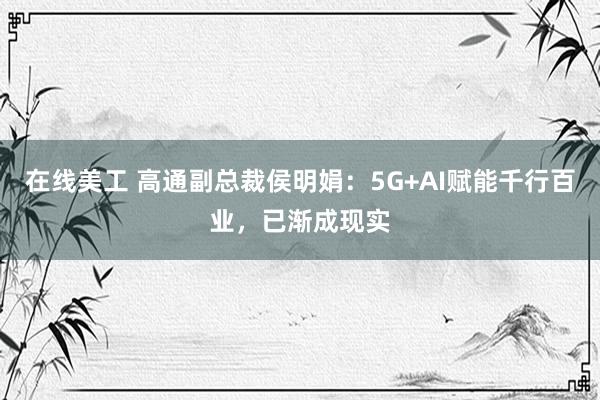 在线美工 高通副总裁侯明娟：5G+AI赋能千行百业，已渐成现实