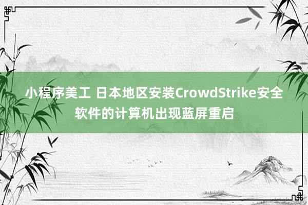 小程序美工 日本地区安装CrowdStrike安全软件的计算机出现蓝屏重启