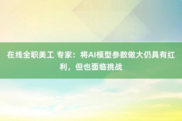 在线全职美工 专家：将AI模型参数做大仍具有红利，但也面临挑战