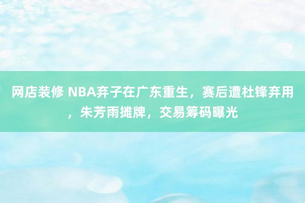 网店装修 NBA弃子在广东重生，赛后遭杜锋弃用，朱芳雨摊牌，交易筹码曝光