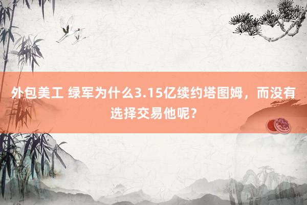 外包美工 绿军为什么3.15亿续约塔图姆，而没有选择交易他呢？