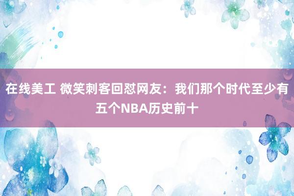 在线美工 微笑刺客回怼网友：我们那个时代至少有五个NBA历史前十