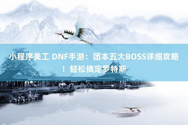 小程序美工 DNF手游：团本五大BOSS详细攻略！轻松搞定罗特斯