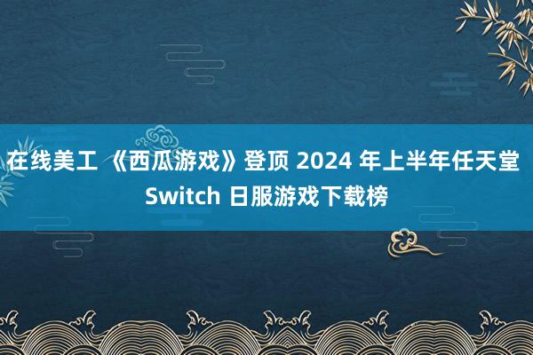 在线美工 《西瓜游戏》登顶 2024 年上半年任天堂 Switch 日服游戏下载榜