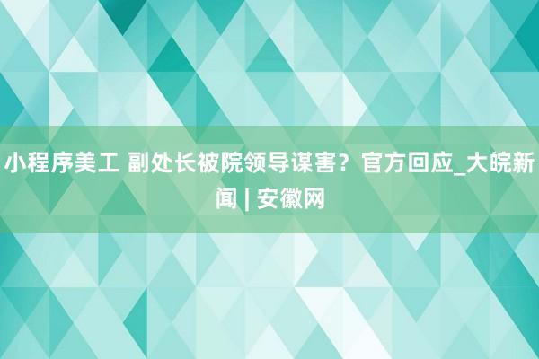 小程序美工 副处长被院领导谋害？官方回应_大皖新闻 | 安徽网