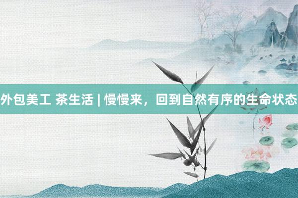 外包美工 茶生活 | 慢慢来，回到自然有序的生命状态