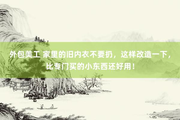 外包美工 家里的旧内衣不要扔，这样改造一下，比专门买的小东西还好用！