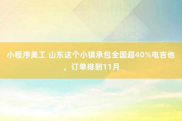 小程序美工 山东这个小镇承包全国超40%电吉他，订单排到11月