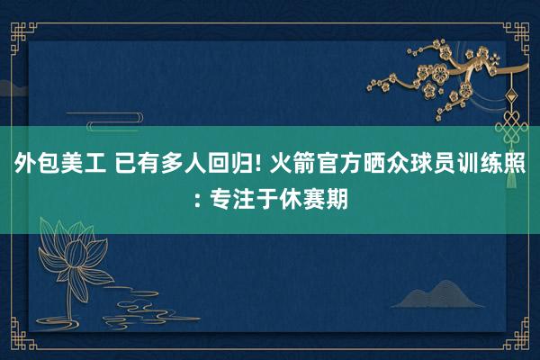 外包美工 已有多人回归! 火箭官方晒众球员训练照: 专注于休赛期