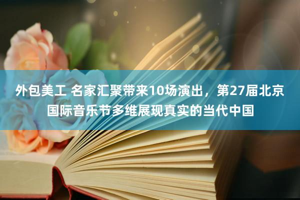 外包美工 名家汇聚带来10场演出，第27届北京国际音乐节多维展现真实的当代中国