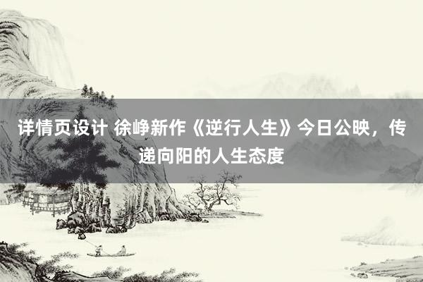 详情页设计 徐峥新作《逆行人生》今日公映，传递向阳的人生态度