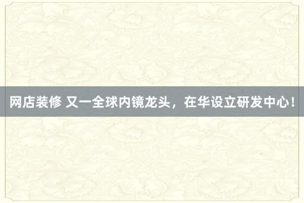 网店装修 又一全球内镜龙头，在华设立研发中心！