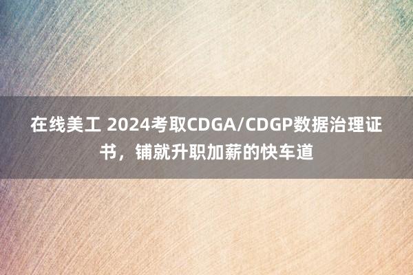 在线美工 2024考取CDGA/CDGP数据治理证书，铺就升职加薪的快车道