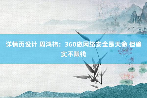 详情页设计 周鸿祎：360做网络安全是天命 但确实不赚钱