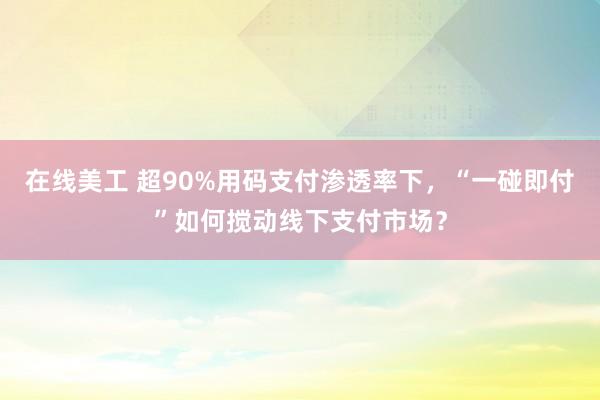 在线美工 超90%用码支付渗透率下，“一碰即付”如何搅动线下支付市场？