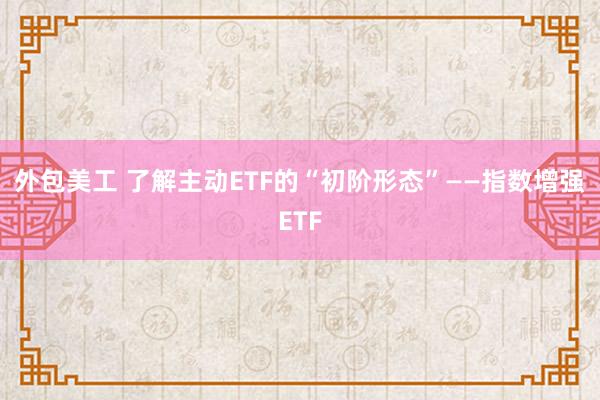 外包美工 了解主动ETF的“初阶形态”——指数增强ETF