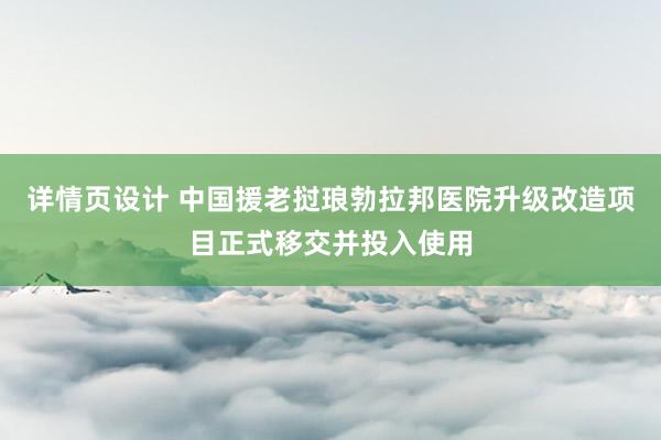 详情页设计 中国援老挝琅勃拉邦医院升级改造项目正式移交并投入使用