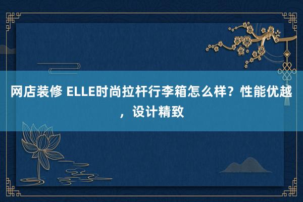 网店装修 ELLE时尚拉杆行李箱怎么样？性能优越，设计精致