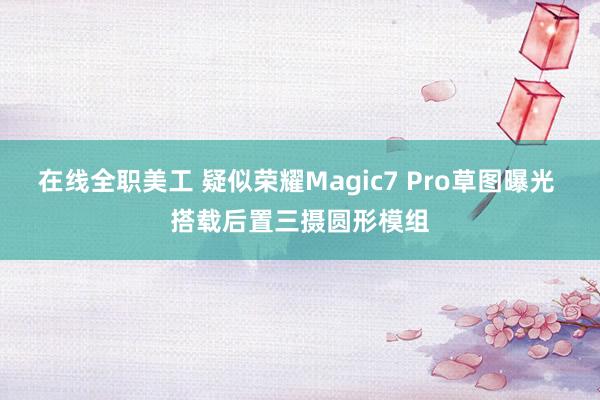 在线全职美工 疑似荣耀Magic7 Pro草图曝光 搭载后置三摄圆形模组