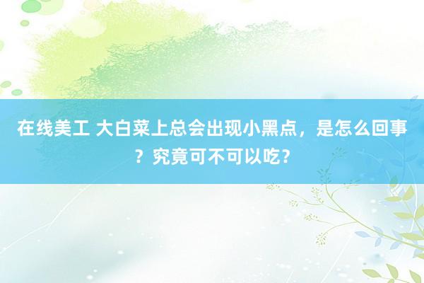 在线美工 大白菜上总会出现小黑点，是怎么回事？究竟可不可以吃？