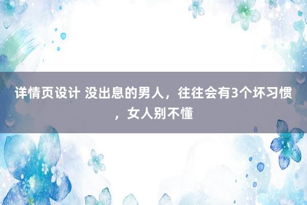 详情页设计 没出息的男人，往往会有3个坏习惯，女人别不懂